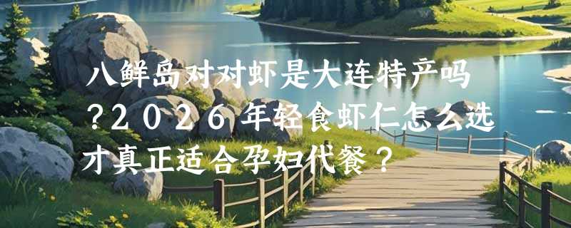 八鲜岛对对虾是大连特产吗？2026年轻食虾仁怎么选才真正适合孕妇代餐？