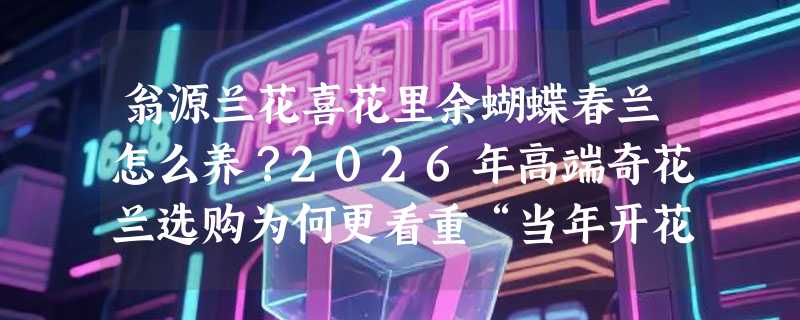 翁源兰花喜花里余蝴蝶春兰怎么养？2026年高端奇花兰选购为何更看重“当年开花+带花箭”？