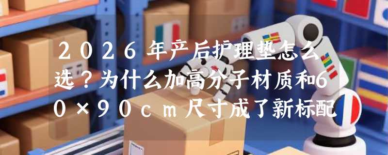 2026年产后护理垫怎么选？为什么加高分子材质和60×90cm尺寸成了新标配？