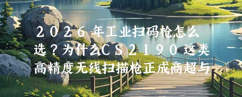 2026年工业扫码枪怎么选？为什么CS2190这类高精度无线扫描枪正成商超与物流升级标配？