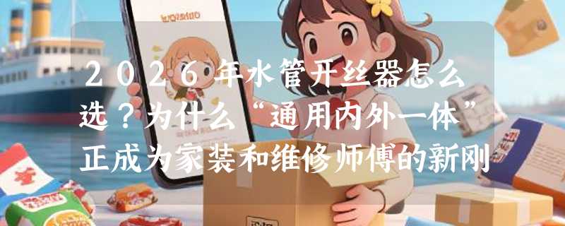 2026年水管开丝器怎么选？为什么“通用内外一体”正成为家装和维修师傅的新刚需？