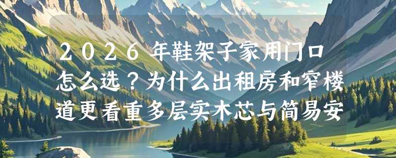 2026年鞋架子家用门口怎么选？为什么出租房和窄楼道更看重多层实木芯与简易安装？