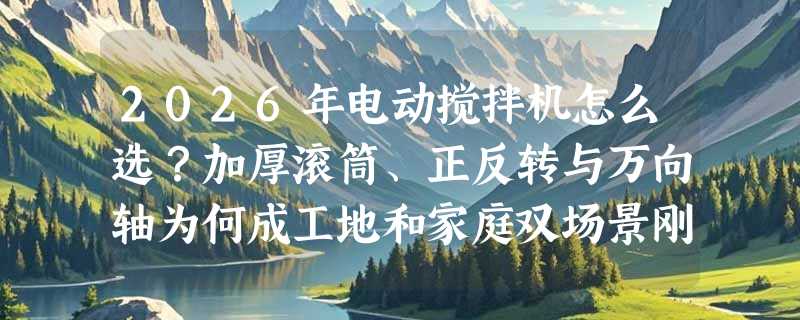 2026年电动搅拌机怎么选？加厚滚筒、正反转与万向轴为何成工地和家庭双场景刚需？