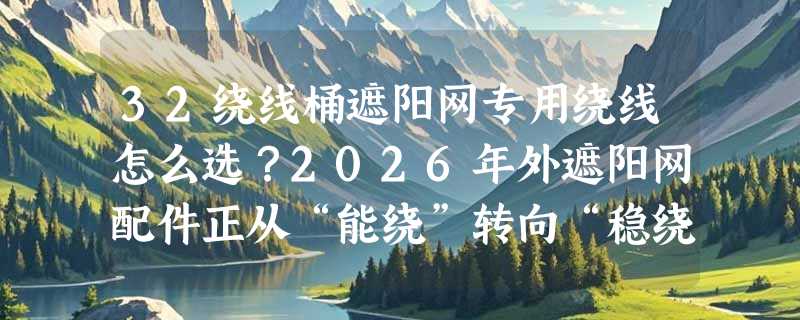 32绕线桶遮阳网专用绕线怎么选？2026年外遮阳网配件正从“能绕”转向“稳绕、准绕、耐久绕”