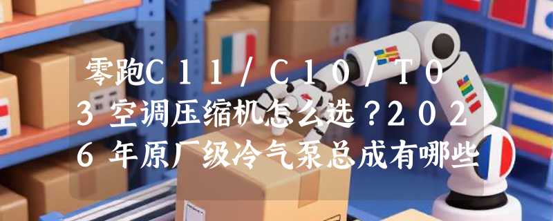 零跑C11/C10/T03空调压缩机怎么选？2026年原厂级冷气泵总成有哪些关键门槛？