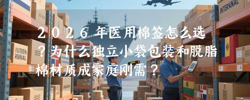 2026年医用棉签怎么选？为什么独立小袋包装和脱脂棉材质成家庭刚需？