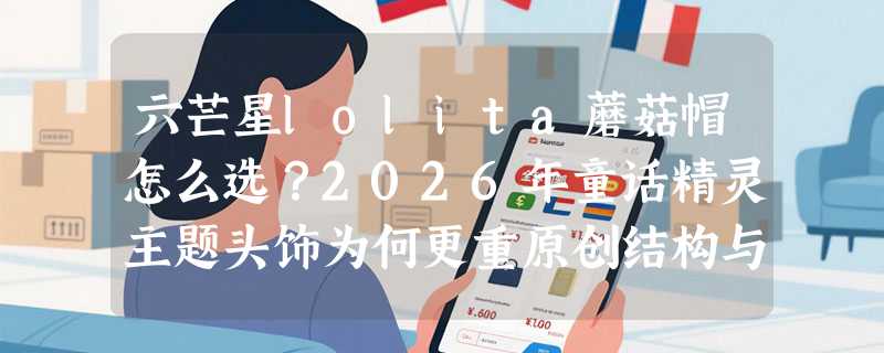 六芒星lolita蘑菇帽怎么选？2026年童话精灵主题头饰为何更重原创结构与佩戴适配性？