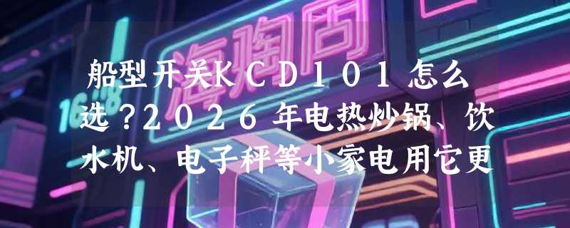 船型开关KCD101怎么选？2026年电热炒锅、饮水机、电子秤等小家电用它更稳更安全？