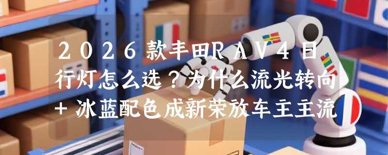 2026款丰田RAV4日行灯怎么选？为什么流光转向+冰蓝配色成新荣放车主主流选择？