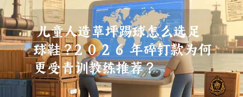 儿童人造草坪踢球怎么选足球鞋？2026年碎钉款为何更受青训教练推荐？