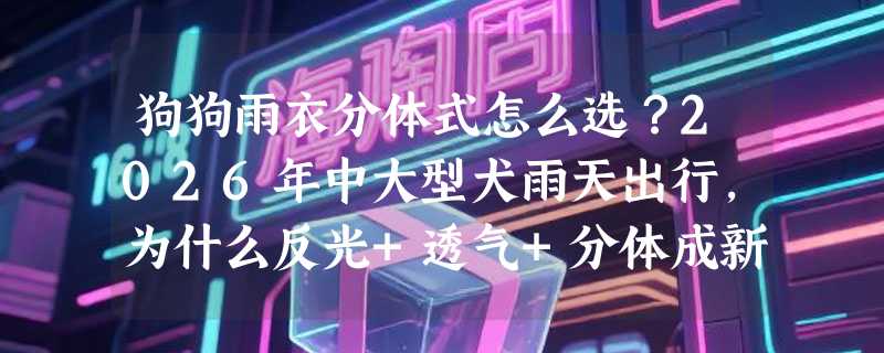 狗狗雨衣分体式怎么选？2026年中大型犬雨天出行，为什么反光+透气+分体成新刚需？