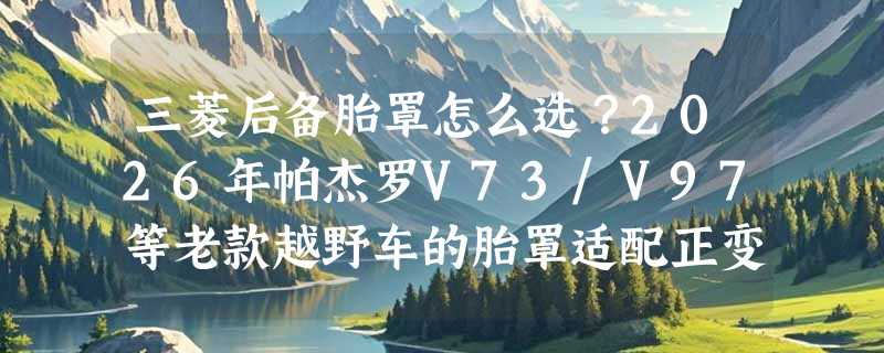 三菱后备胎罩怎么选？2026年帕杰罗V73/V97等老款越野车的胎罩适配正变得更讲究