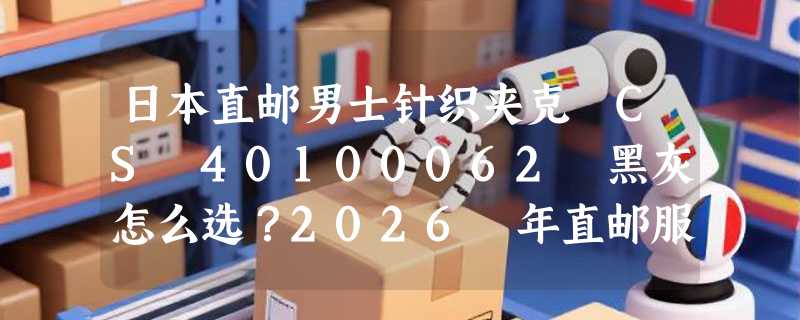 日本直邮男士针织夹克 CS 40100062 黑灰怎么选？2026 年直邮服饰的版型与材质新标准是什么？