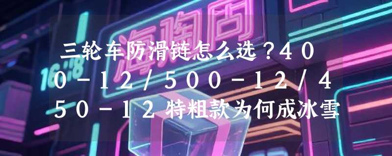 三轮车防滑链怎么选？400-12/500-12/450-12特粗款为何成冰雪农用刚需？