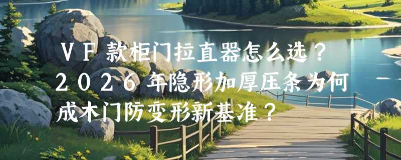 VF款柜门拉直器怎么选？2026年隐形加厚压条为何成木门防变形新基准？