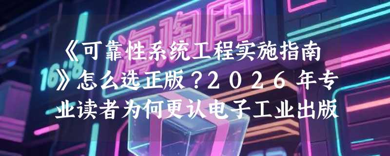 《可靠性系统工程实施指南》怎么选正版？2026年专业读者为何更认电子工业出版社+新华文轩双认证？