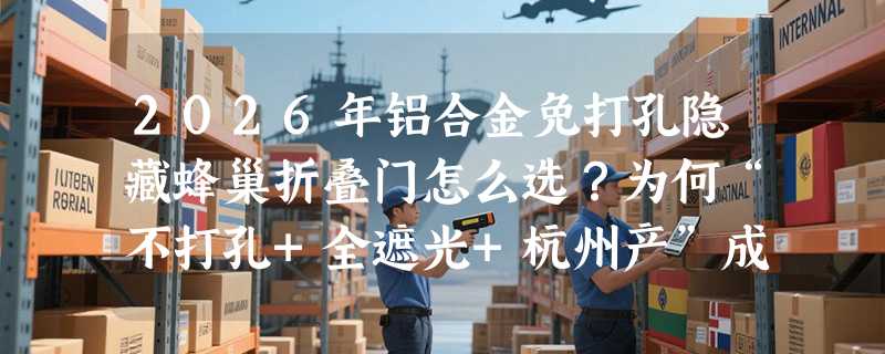 2026年铝合金免打孔隐藏蜂巢折叠门怎么选？为何“不打孔+全遮光+杭州产”成新刚需？