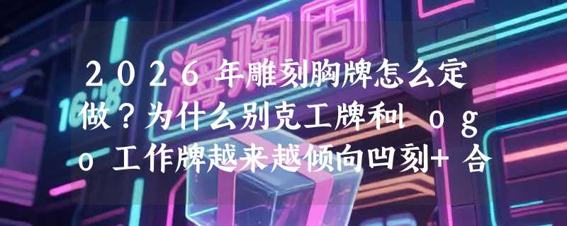 2026年雕刻胸牌怎么定做？为什么别克工牌和logo工作牌越来越倾向凹刻+合金材质？