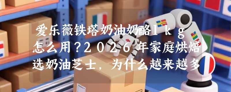 爱乐薇铁塔奶油奶酪1kg怎么用？2026年家庭烘焙选奶油芝士，为什么越来越多人认准法国原产盒装款？