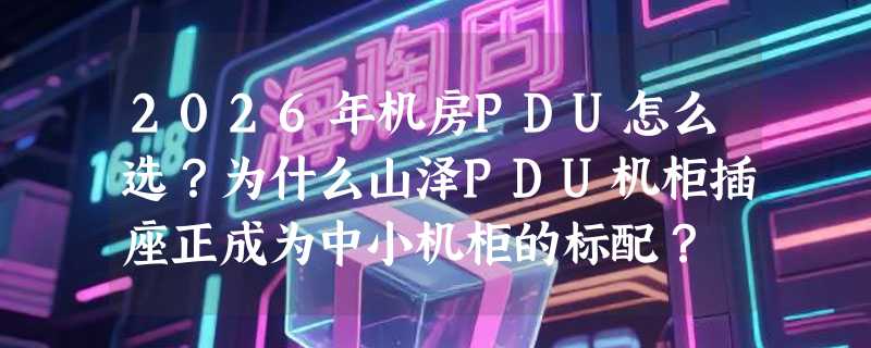 2026年机房PDU怎么选？为什么山泽PDU机柜插座正成为中小机柜的标配？
