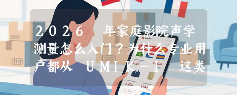 2026 年家庭影院声学测量怎么入门？为什么专业用户都从 UMIK-1 这类 USB 免驱测量麦克风开始？