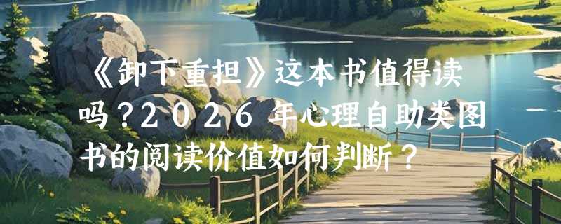 《卸下重担》这本书值得读吗？2026年心理自助类图书的阅读价值如何判断？