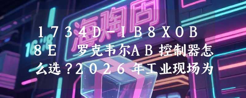 1734D-IB8XOB8E 罗克韦尔AB控制器怎么选？2026年工业现场为何更看重原厂质保与本地化响应？