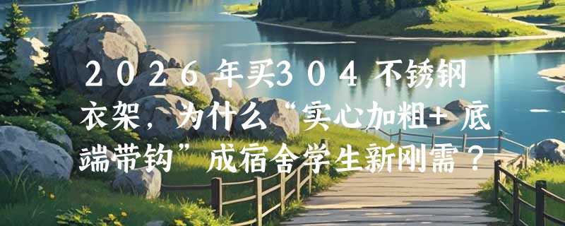 2026年买304不锈钢衣架，为什么“实心加粗+底端带钩”成宿舍学生新刚需？