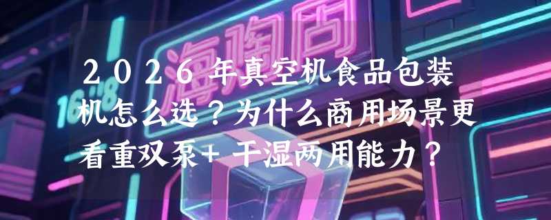 2026年真空机食品包装机怎么选？为什么商用场景更看重双泵+干湿两用能力？