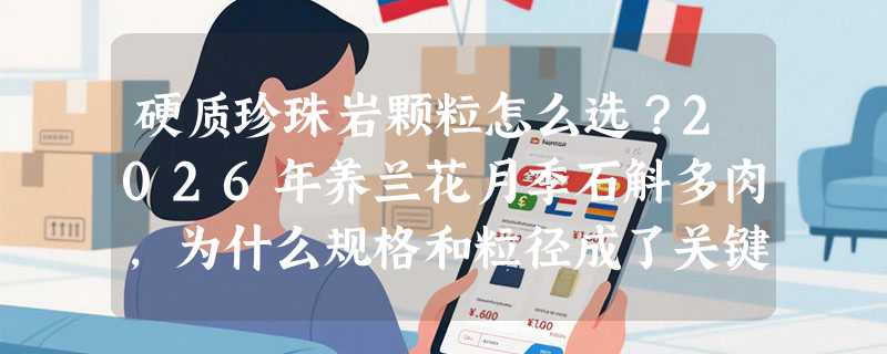 硬质珍珠岩颗粒怎么选？2026年养兰花月季石斛多肉，为什么规格和粒径成了关键指标？