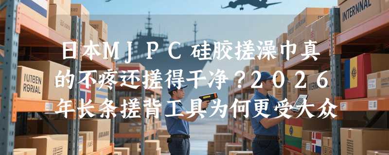 日本MJPC硅胶搓澡巾真的不疼还搓得干净？2026年长条搓背工具为何更受大众青睐？