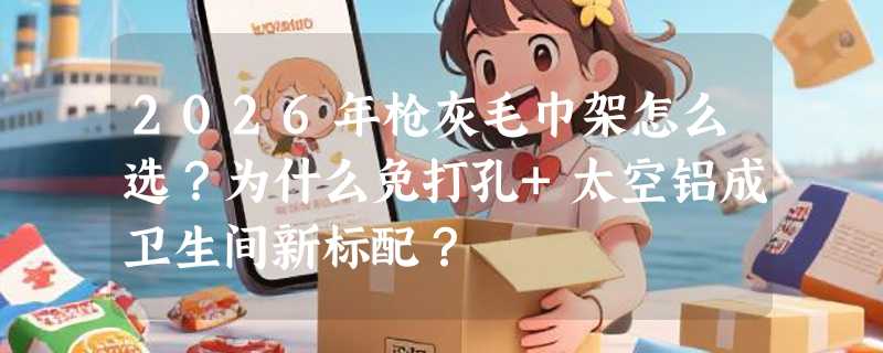 2026年枪灰毛巾架怎么选？为什么免打孔+太空铝成卫生间新标配？