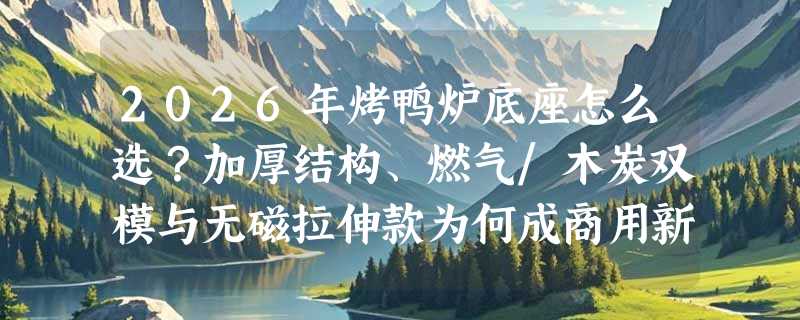 2026年烤鸭炉底座怎么选？加厚结构、燃气/木炭双模与无磁拉伸款为何成商用新标配？