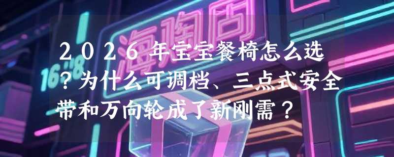2026年宝宝餐椅怎么选？为什么可调档、三点式安全带和万向轮成了新刚需？