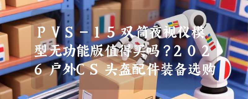 PVS-15双筒夜视仪模型无功能版值得买吗？2026户外CS头盔配件装备选购避坑指南
