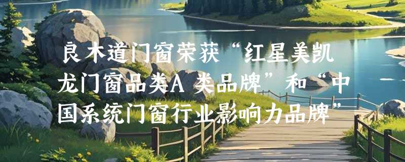 良木道门窗荣获“红星美凯龙门窗品类A类品牌”和“中国系统门窗行业影响力品牌”