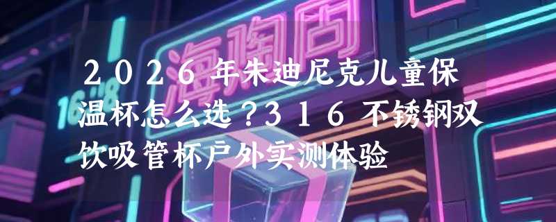 2026年朱迪尼克儿童保温杯怎么选？316不锈钢双饮吸管杯户外实测体验