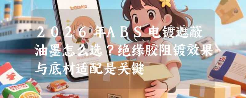 2026年ABS电镀遮蔽油墨怎么选？绝缘胶阻镀效果与底材适配是关键