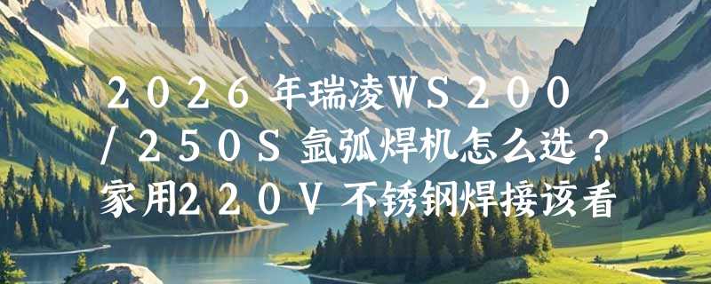 2026年瑞凌WS200/250S氩弧焊机怎么选？家用220V不锈钢焊接该看哪些硬指标？