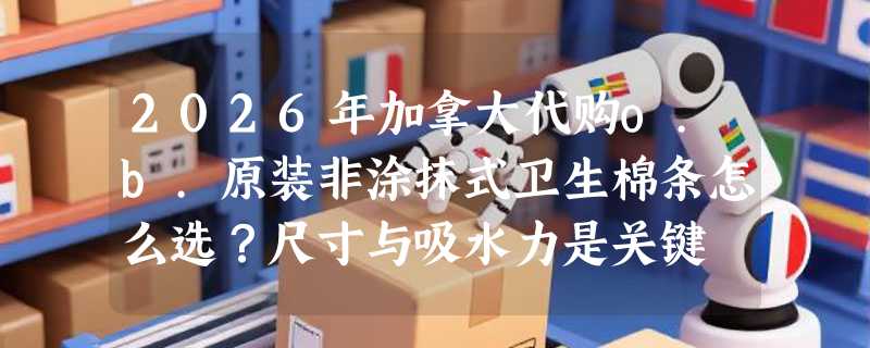 2026年加拿大代购o.b.原装非涂抹式卫生棉条怎么选？尺寸与吸水力是关键
