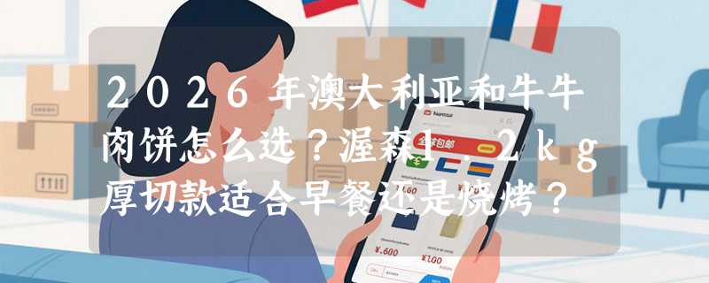 2026年澳大利亚和牛牛肉饼怎么选？渥森1.2kg厚切款适合早餐还是烧烤？