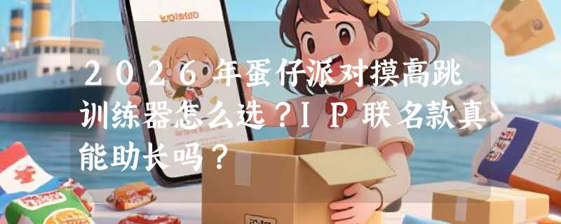2026年蛋仔派对摸高跳训练器怎么选？IP联名款真能助长吗？