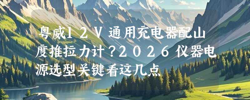 粤威12V通用充电器配山度推拉力计？2026仪器电源选型关键看这几点