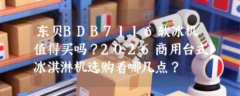 东贝BDB7116软冰机值得买吗？2026商用台式冰淇淋机选购看哪几点？