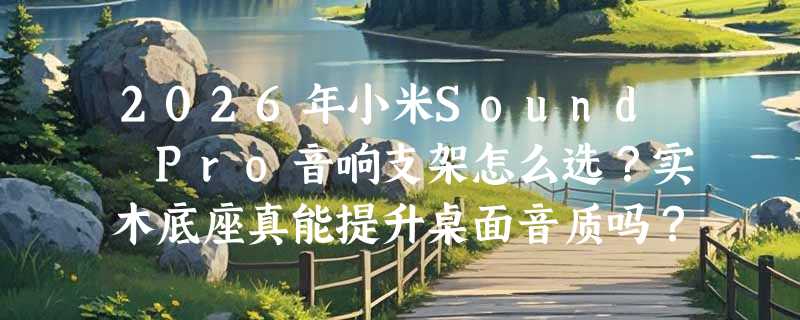 2026年小米Sound Pro音响支架怎么选？实木底座真能提升桌面音质吗？