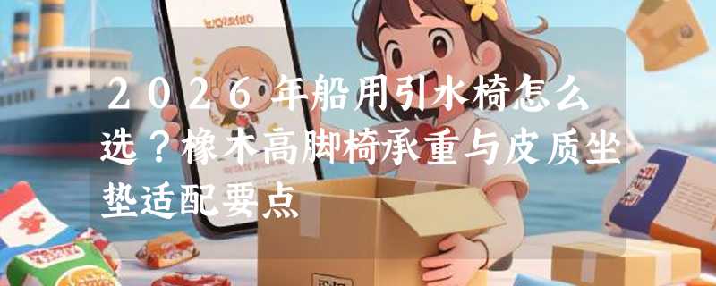 2026年船用引水椅怎么选？橡木高脚椅承重与皮质坐垫适配要点