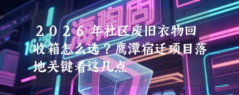 2026年社区废旧衣物回收箱怎么选？鹰潭宿迁项目落地关键看这几点