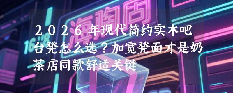 2026年现代简约实木吧台凳怎么选？加宽凳面才是奶茶店同款舒适关键