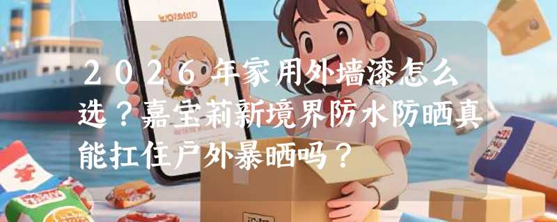 2026年家用外墙漆怎么选？嘉宝莉新境界防水防晒真能扛住户外暴晒吗？