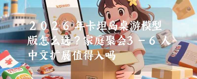 2026年卡坦岛桌游模型版怎么选？家庭聚会3-6人中文扩展值得入吗